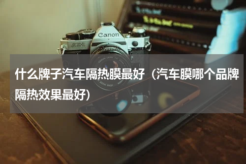 什么牌子汽车隔热膜最好（汽车膜哪个品牌隔热效果最好）