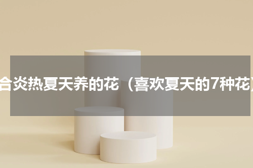 适合炎热夏天养的花（喜欢夏天的7种花）