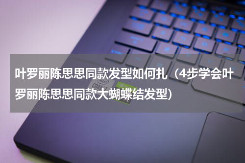 叶罗丽陈思思同款发型如何扎（4步学会叶罗丽陈思思同款大蝴蝶结发型）