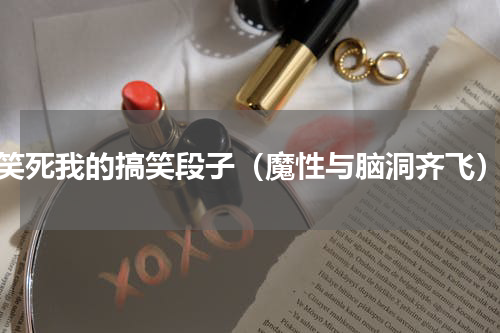 笑死我的搞笑段子（魔性与脑洞齐飞）