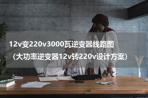 12v变220v3000瓦逆变器线路图（大功率逆变器12v转220v设计方案）