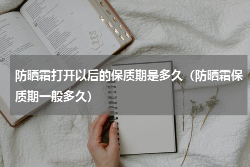 防晒霜打开以后的保质期是多久（防晒霜保质期一般多久）