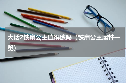 大话2铁扇公主值得练吗（铁扇公主属性一览）