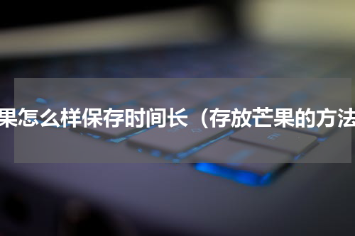 芒果怎么样保存时间长（存放芒果的方法）