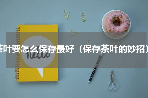 茶叶要怎么保存最好（保存茶叶的妙招）