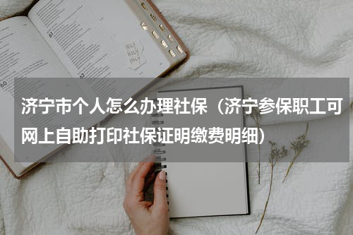 济宁市个人怎么办理社保（济宁参保职工可网上自助打印社保证明缴费明细）