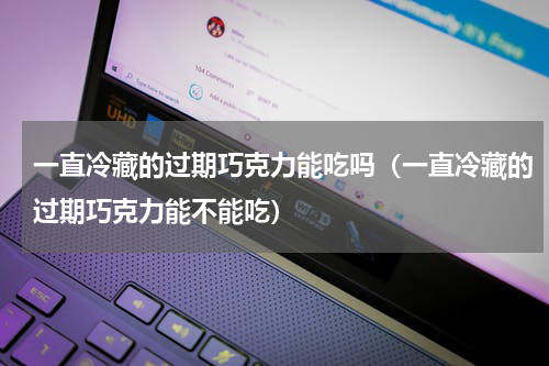 一直冷藏的过期巧克力能吃吗（一直冷藏的过期巧克力能不能吃）