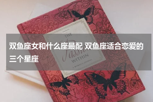 双鱼座女和什么座最配 双鱼座适合恋爱的三个星座
