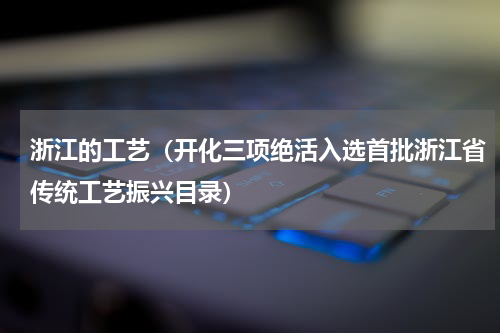浙江的工艺（开化三项绝活入选首批浙江省传统工艺振兴目录）