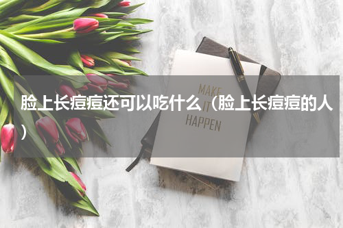 脸上长痘痘还可以吃什么（脸上长痘痘的人）