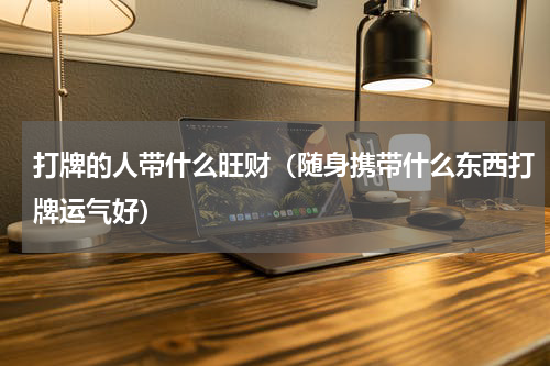 打牌的人带什么旺财（随身携带什么东西打牌运气好）