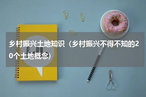 乡村振兴土地知识（乡村振兴不得不知的20个土地概念）