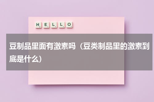 豆制品里面有激素吗（豆类制品里的激素到底是什么）