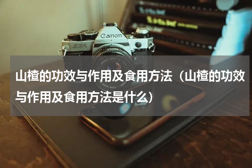 山楂的功效与作用及食用方法（山楂的功效与作用及食用方法是什么）