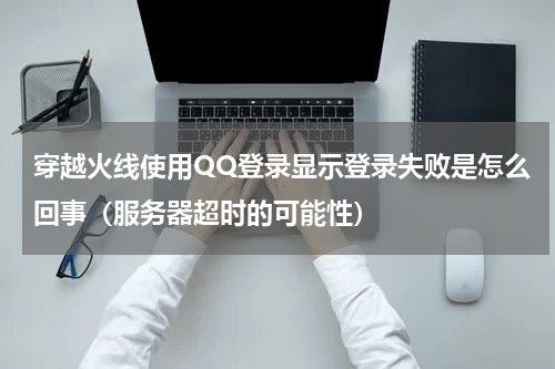 穿越火线使用QQ登录显示登录失败是怎么回事（服务器超时的可能性）