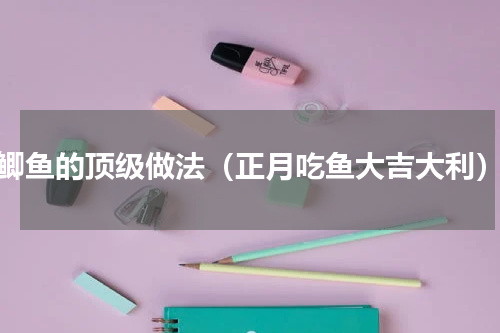 鲫鱼的顶级做法（正月吃鱼大吉大利）
