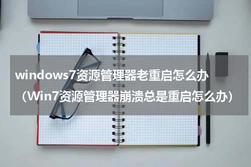 windows7资源管理器老重启怎么办（Win7资源管理器崩溃总是重启怎么办）