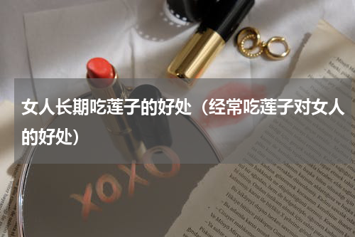 女人长期吃莲子的好处（经常吃莲子对女人的好处）