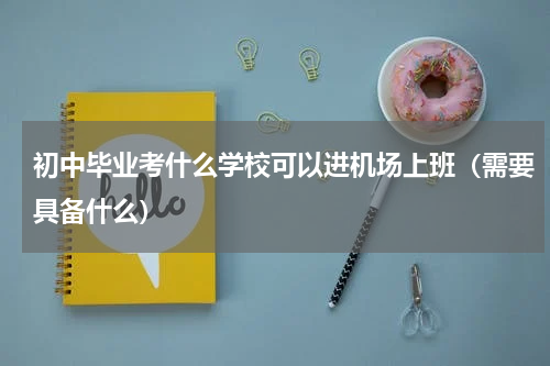 初中毕业考什么学校可以进机场上班（需要具备什么）