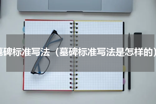 墓碑标准写法（墓碑标准写法是怎样的）