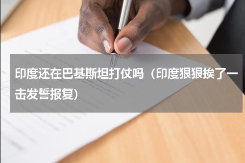 印度还在巴基斯坦打仗吗（印度狠狠挨了一击发誓报复）