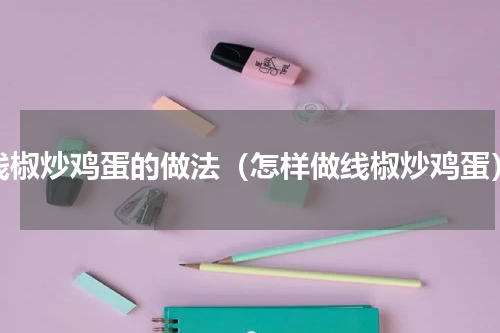 线椒炒鸡蛋的做法（怎样做线椒炒鸡蛋）