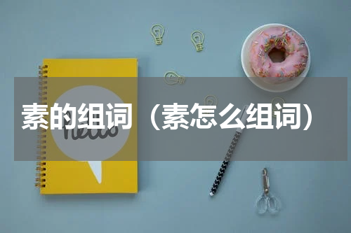 素的组词（素怎么组词）