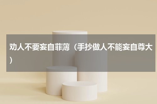 劝人不要妄自菲薄（手抄做人不能妄自尊大）