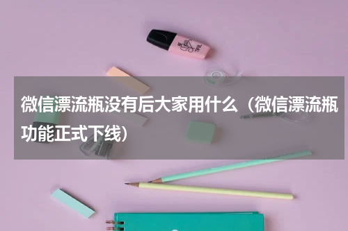 微信漂流瓶没有后大家用什么（微信漂流瓶功能正式下线）