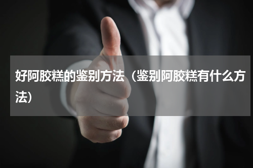 好阿胶糕的鉴别方法（鉴别阿胶糕有什么方法）