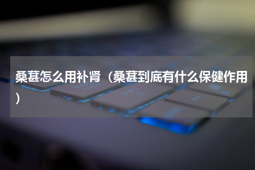 桑葚怎么用补肾（桑葚到底有什么保健作用）