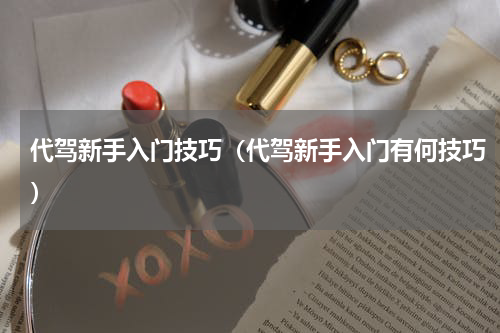 代驾新手入门技巧（代驾新手入门有何技巧）