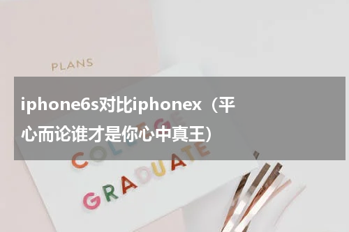 iphone6s对比iphonex（平心而论谁才是你心中真王）