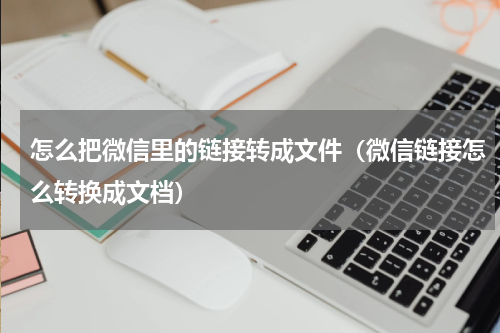 怎么把微信里的链接转成文件（微信链接怎么转换成文档）
