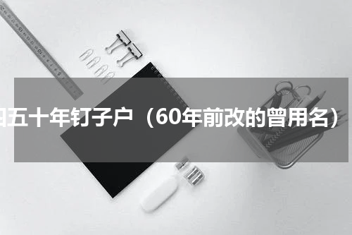 四五十年钉子户（60年前改的曾用名）