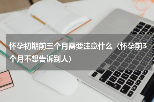 怀孕初期前三个月需要注意什么（怀孕前3个月不想告诉别人）