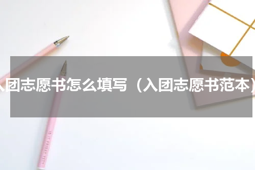 入团志愿书怎么填写（入团志愿书范本）