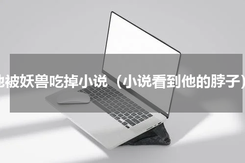 他被妖兽吃掉小说（小说看到他的脖子）