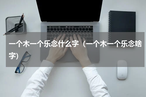 一个木一个乐念什么字（一个木一个乐念啥字）