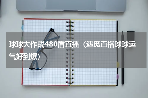 球球大作战480盾直播（遇觅直播球球运气好到爆）