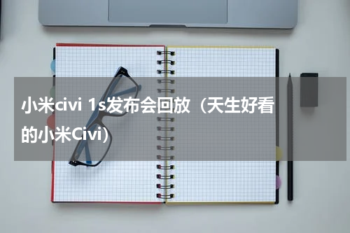 小米civi 1s发布会回放（天生好看的小米Civi）