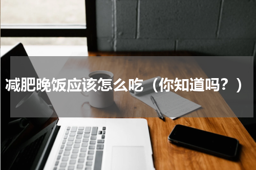 减肥晚饭应该怎么吃（你知道吗？）