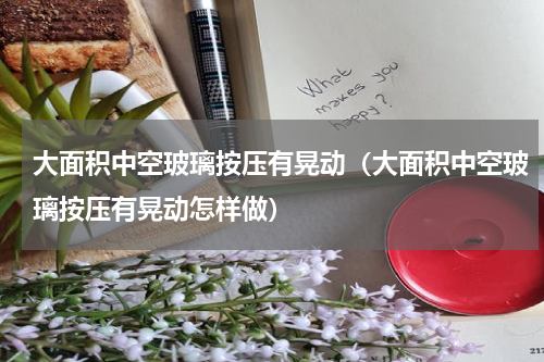 大面积中空玻璃按压有晃动（大面积中空玻璃按压有晃动怎样做）
