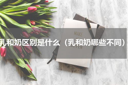 乳和奶区别是什么（乳和奶哪些不同）
