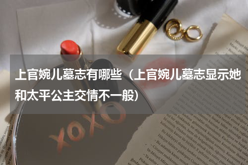 上官婉儿墓志有哪些（上官婉儿墓志显示她和太平公主交情不一般）