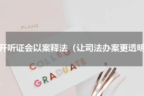 公开听证会以案释法（让司法办案更透明）