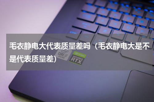 毛衣静电大代表质量差吗（毛衣静电大是不是代表质量差）