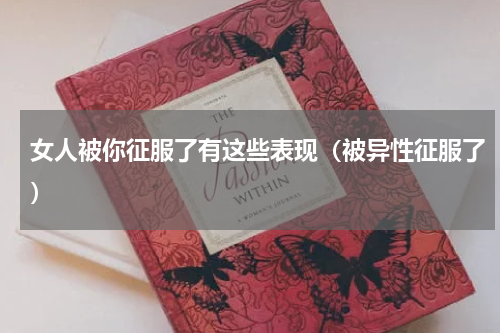 女人被你征服了有这些表现（被异性征服了）