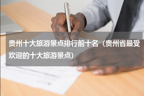 贵州十大旅游景点排行前十名（贵州省最受欢迎的十大旅游景点）
