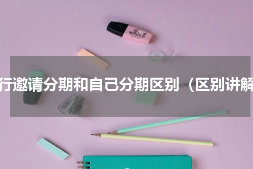 银行邀请分期和自己分期区别（区别讲解）